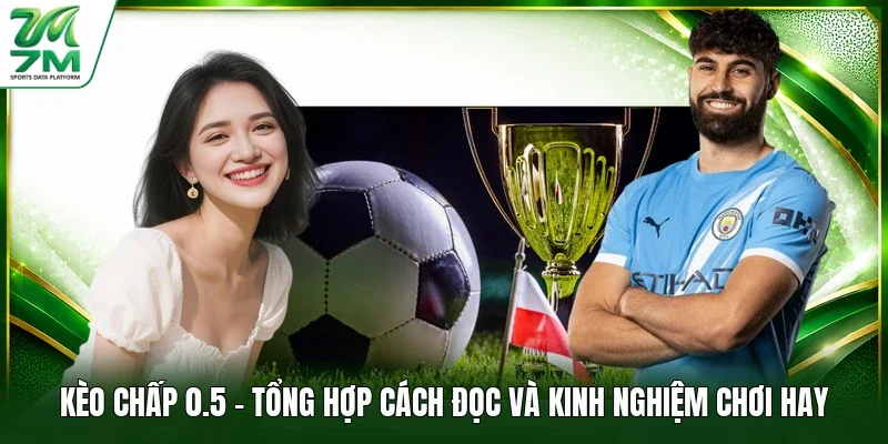 Kèo Chấp 0.5 - Tổng Hợp Cách Đọc Và Kinh Nghiệm Chơi Hay