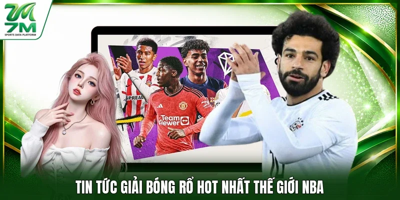 Tin tức giải bóng rổ hot nhất thế giới NBA
